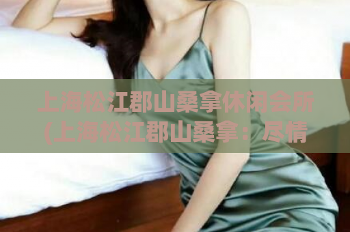 上海松江郡山桑拿休闲会所(上海松江郡山桑拿：尽情放松的绝佳去处)