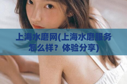 上海水磨网(上海水磨服务怎么样？体验分享)