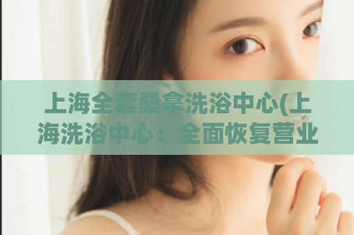 上海全套桑拿洗浴中心(上海洗浴中心：全面恢复营业，提供桑拿等服务)