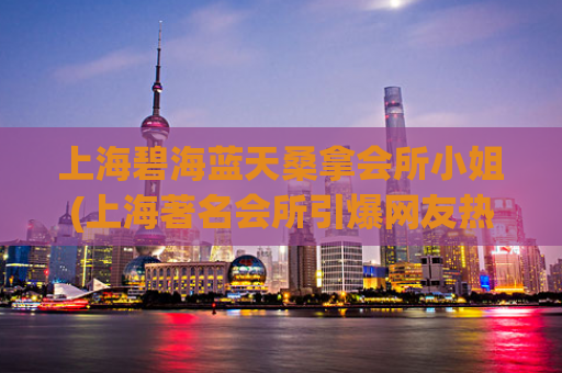 上海碧海蓝天桑拿会所小姐(上海著名会所引爆网友热议)