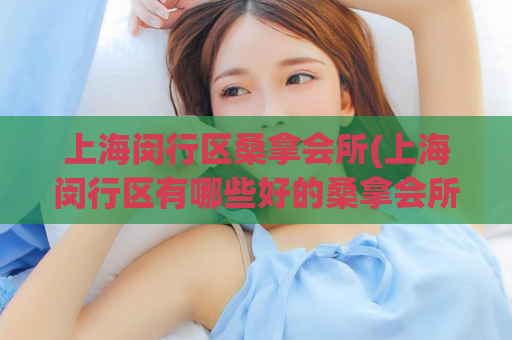上海闵行区桑拿会所(上海闵行区有哪些好的桑拿会所？)