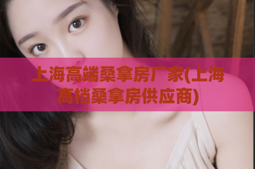 上海高端桑拿房厂家(上海高档桑拿房供应商)