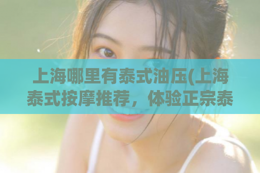 上海哪里有泰式油压(上海泰式按摩推荐，体验正宗泰式油压！)