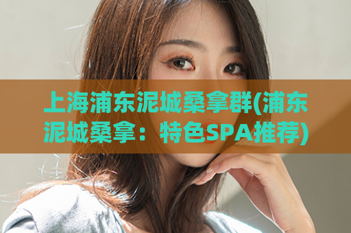 上海浦东泥城桑拿群(浦东泥城桑拿：特色SPA推荐)