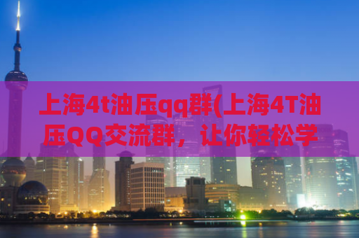 上海4t油压qq群(上海4T油压QQ交流群，让你轻松学习掌握油压技术)