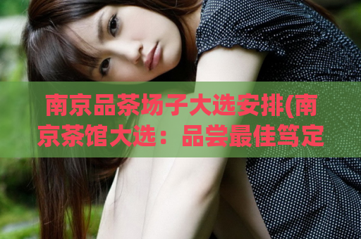 南京品茶场子大选安排(南京茶馆大选：品尝最佳笃定茶香)