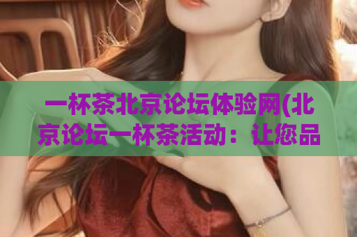一杯茶北京论坛体验网(北京论坛一杯茶活动：让您品茶品茶品人文。)