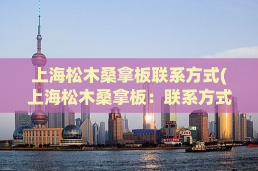 上海松木桑拿板联系方式(上海松木桑拿板：联系方式、价格、尺寸全解析！)