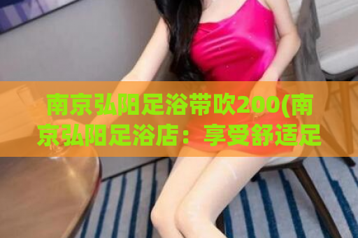 南京弘阳足浴带吹200(南京弘阳足浴店：享受舒适足浴服务)