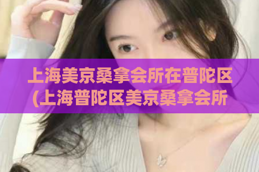 上海美京桑拿会所在普陀区(上海普陀区美京桑拿会所：一站式放松消费享受)