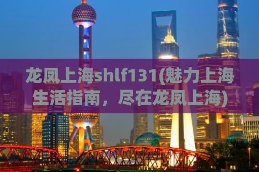龙凤上海shlf131(魅力上海生活指南，尽在龙凤上海)