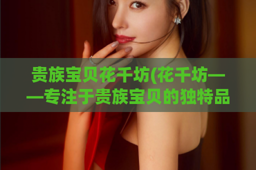 贵族宝贝花千坊(花千坊——专注于贵族宝贝的独特品牌网站)