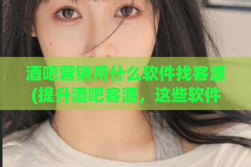 酒吧营销用什么软件找客源(提升酒吧客源，这些软件必不可少！)