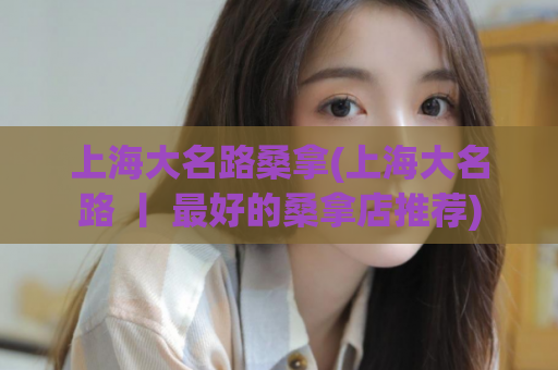 上海大名路桑拿(上海大名路 丨 最好的桑拿店推荐)