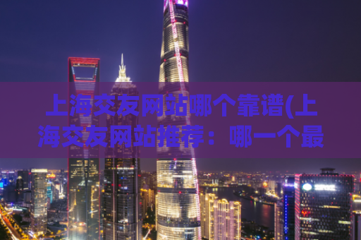上海交友网站哪个靠谱(上海交友网站推荐：哪一个最值得信赖？)