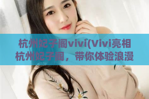 杭州妃子阁vivi(Vivi亮相杭州妃子阁，带你体验浪漫的古风之旅)