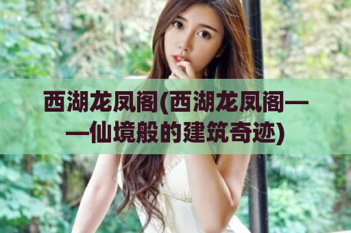 西湖龙凤阁(西湖龙凤阁——仙境般的建筑奇迹)