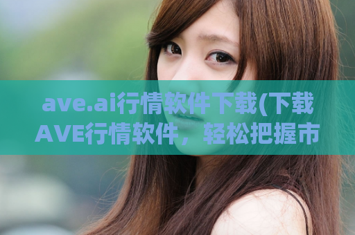 ave.ai行情软件下载(下载AVE行情软件，轻松把握市场趋势)