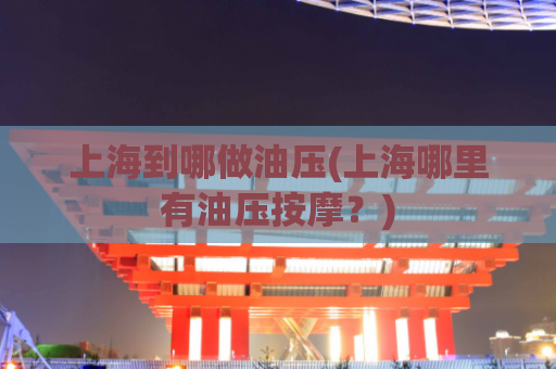 上海到哪做油压(上海哪里有油压按摩？)