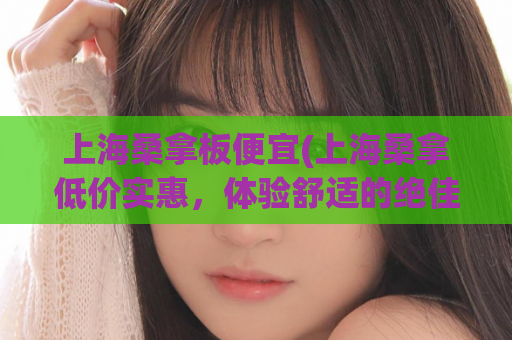 上海桑拿板便宜(上海桑拿低价实惠，体验舒适的绝佳选择)