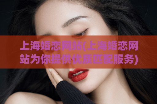 上海婚恋网站(上海婚恋网站为你提供优质匹配服务)