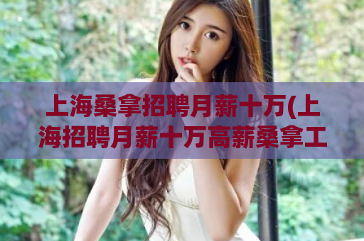 上海桑拿招聘月薪十万(上海招聘月薪十万高薪桑拿工作)