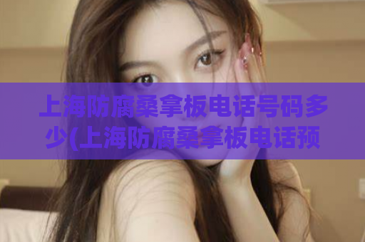 上海防腐桑拿板电话号码多少(上海防腐桑拿板电话预约方式介绍)
