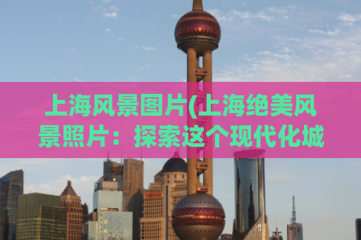 上海风景图片(上海绝美风景照片：探索这个现代化城市的美丽之处)