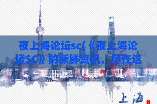 夜上海论坛sc(《夜上海论坛SC》的新鲜资讯，尽在这里)
