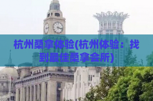 杭州桑拿体验(杭州体验：找到最佳桑拿会所)
