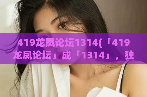 419龙凤论坛1314(「419龙凤论坛」成「1314」，独家揭秘！)
