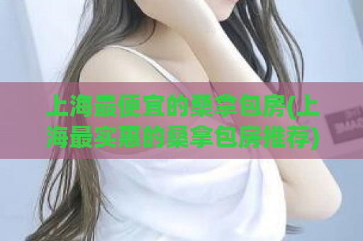 上海最便宜的桑拿包房(上海最实惠的桑拿包房推荐)