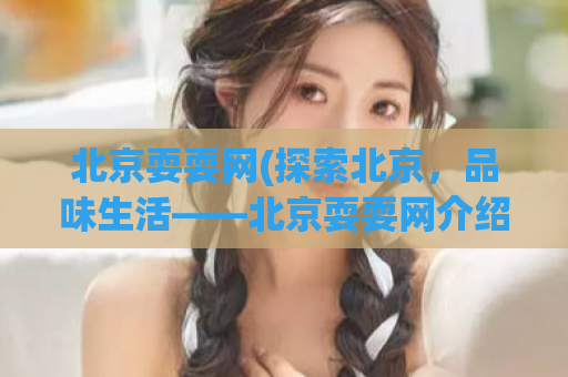 北京耍耍网(探索北京，品味生活——北京耍耍网介绍)