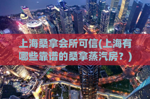上海桑拿会所可信(上海有哪些靠谱的桑拿蒸汽房？)