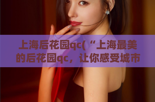 上海后花园qc(“上海最美的后花园qc，让你感受城市绿色生态”)