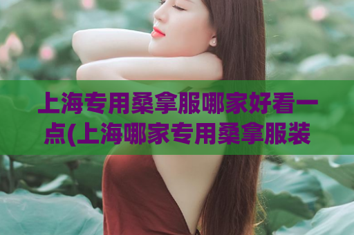 上海专用桑拿服哪家好看一点(上海哪家专用桑拿服装外观最美观？)