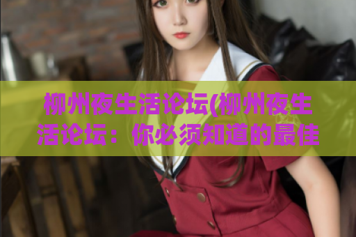 柳州夜生活论坛(柳州夜生活论坛：你必须知道的最佳去处)