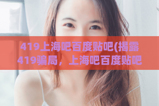 419上海吧百度贴吧(揭露419骗局，上海吧百度贴吧警惕！)