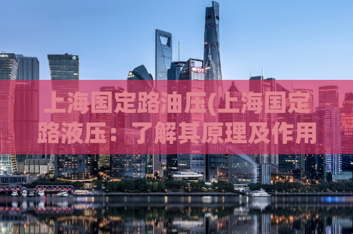 上海国定路油压(上海国定路液压：了解其原理及作用)