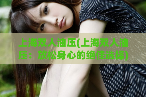 上海双人油压(上海双人油压：放松身心的绝佳选择)