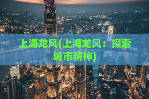 上海龙风(上海龙风：探索城市精神)