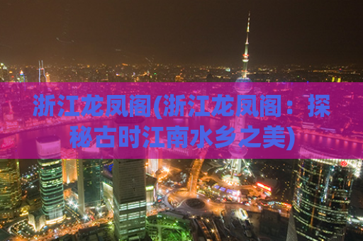 浙江龙凤阁(浙江龙凤阁：探秘古时江南水乡之美)
