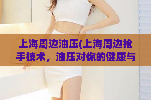 上海周边油压(上海周边抢手技术，油压对你的健康与美貌带来何种影响？)