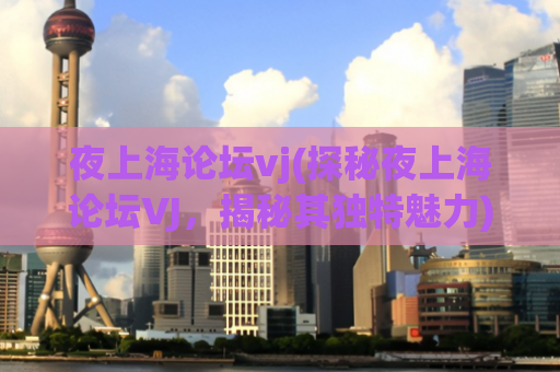 夜上海论坛vj(探秘夜上海论坛VJ，揭秘其独特魅力)