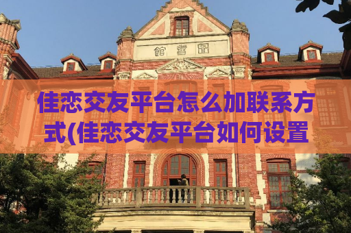 佳恋交友平台怎么加联系方式(佳恋交友平台如何设置个人联系方式？)