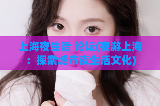 上海夜生活 论坛(夜游上海：探索城市夜生活文化)