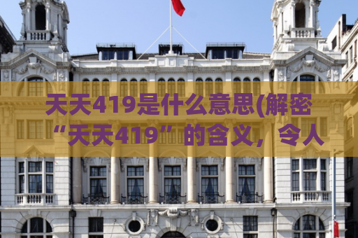 天天419是什么意思(解密“天天419”的含义，令人惊喜！)