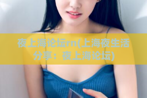夜上海论坛rn(上海夜生活分享：夜上海论坛)