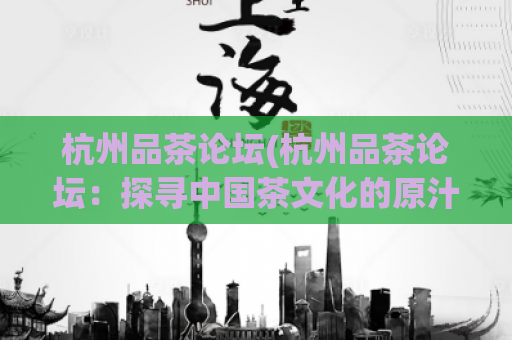 杭州品茶论坛(杭州品茶论坛：探寻中国茶文化的原汁原味)