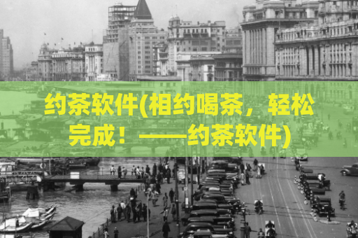 约茶软件(相约喝茶，轻松完成！——约茶软件)